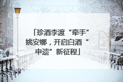 珍酒李渡“牵手”姚安娜，开启白酒“申遗”新征程