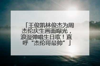 王俊凯林俊杰为周杰伦庆生画面曝光，浪漫弹唱生日歌！直呼“杰伦哥最帅”