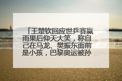 王楚钦回应世乒赛赢雨果后仰天大笑，称自己在马龙、樊振东面前是小孩，巴黎奥运被孙颖莎带着打