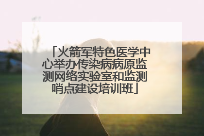 火箭军特色医学中心举办传染病病原监测网络实验室和监测哨点建设培训班