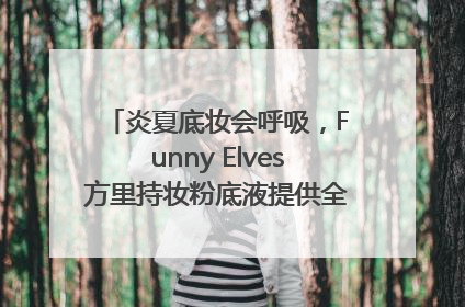 炎夏底妆会呼吸，Funny Elves方里持妆粉底液提供全肤质底妆新解法
