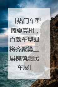 热门车型盛夏亮相，百款车型即将齐聚第三届槐荫惠民车展