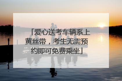 爱心送考车辆系上黄丝带，考生无需预约即可免费乘坐