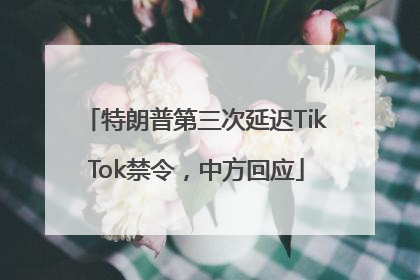 特朗普第三次延迟TikTok禁令，中方回应