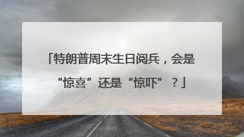 特朗普周末生日阅兵，会是“惊喜”还是“惊吓”？