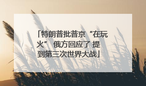 特朗普批普京“在玩火” 俄方回应了 提到第三次世界大战