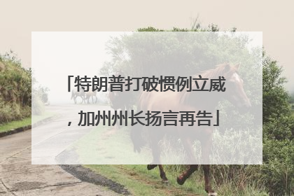 特朗普打破惯例立威，加州州长扬言再告