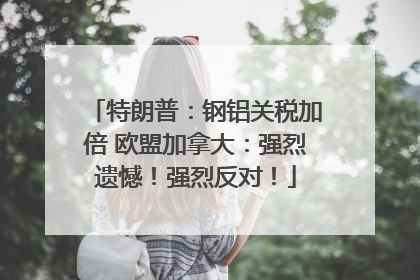 特朗普：钢铝关税加倍 欧盟加拿大：强烈遗憾！强烈反对！