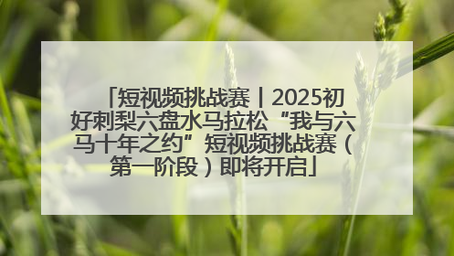 短视频挑战赛丨2025初好刺梨六盘水马拉松“我与六马十年之约”短视频挑战赛（第一阶段）即将开启