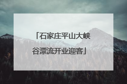 石家庄平山大峡谷漂流开业迎客