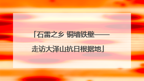 石雷之乡 铜墙铁壁——走访大泽山抗日根据地