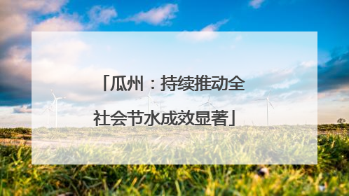 瓜州：持续推动全社会节水成效显著