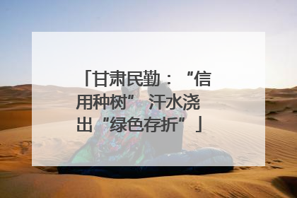 甘肃民勤：“信用种树” 汗水浇出“绿色存折”