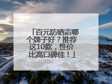 百元防晒霜哪个牌子好？推荐这10款，性价比高口碑佳！
