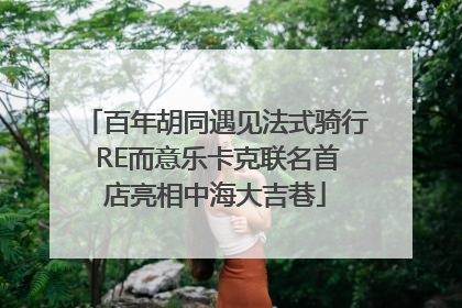 百年胡同遇见法式骑行 RE而意乐卡克联名首店亮相中海大吉巷