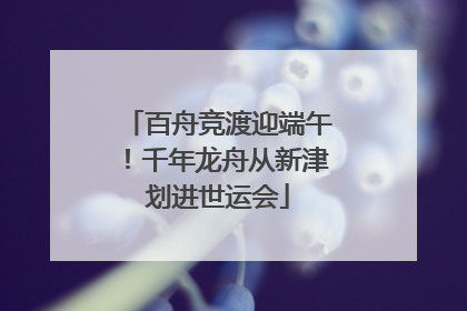 百舟竞渡迎端午！千年龙舟从新津划进世运会