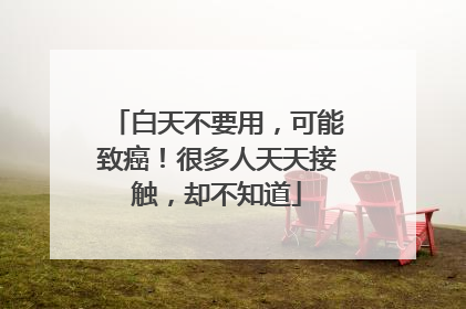 白天不要用，可能致癌！很多人天天接触，却不知道