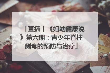直播丨《妇幼健康说》第六期：青少年脊柱侧弯的预防与治疗