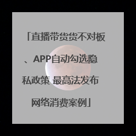直播带货货不对板、APP自动勾选隐私政策 最高法发布网络消费案例
