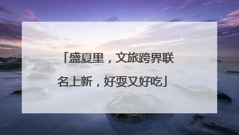 盛夏里，文旅跨界联名上新，好耍又好吃
