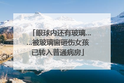 眼球内还有玻璃……被玻璃窗砸伤女孩已转入普通病房