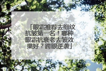 眼霜推荐去细纹抗皱第一名！哪种眼霜抗衰老去皱效果好？跨眼逆袭