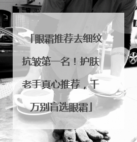 眼霜推荐去细纹抗皱第一名！护肤老手真心推荐，千万别盲选眼霜
