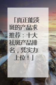 真正能淡斑的产品求推荐：十大祛斑产品排名，凭实力上位！