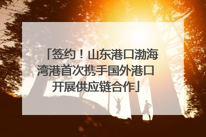签约！山东港口渤海湾港首次携手国外港口开展供应链合作