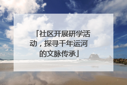 社区开展研学活动，探寻千年运河的文脉传承
