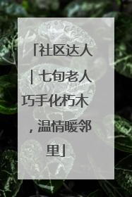 社区达人｜七旬老人巧手化朽木，温情暖邻里