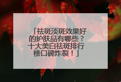 祛斑淡斑效果好的护肤品有哪些？十大美白祛斑排行榜口碑炸裂！