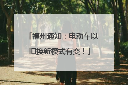 福州通知：电动车以旧换新模式有变！