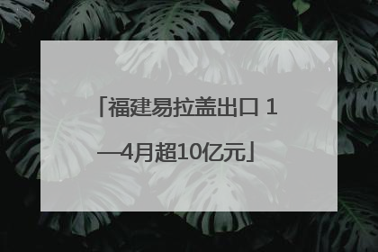 福建易拉盖出口 1—4月超10亿元