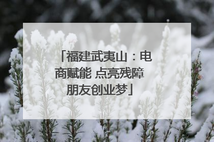 福建武夷山：电商赋能 点亮残障朋友创业梦