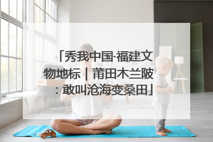 秀我中国·福建文物地标｜莆田木兰陂：敢叫沧海变桑田