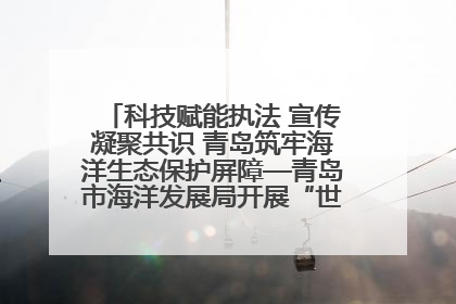 科技赋能执法 宣传凝聚共识 青岛筑牢海洋生态保护屏障—青岛市海洋发展局开展“世界海洋日”和“全国海洋宣传日”宣传活动