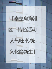 秦皇岛海港区：特色活动人气旺 传统文化焕新生