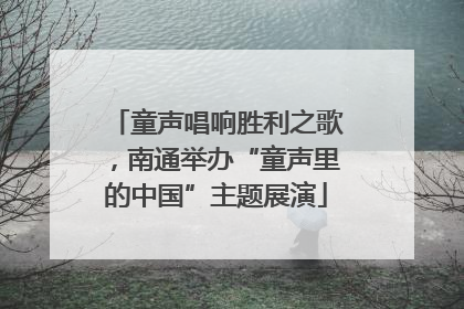 童声唱响胜利之歌，南通举办“童声里的中国”主题展演