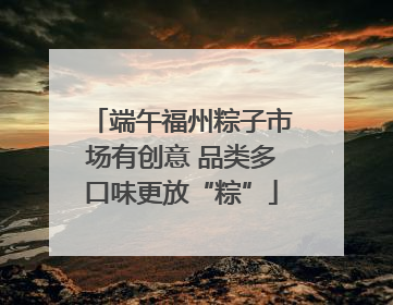 端午福州粽子市场有创意 品类多口味更放“粽”