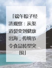 端午粽子经济观察：从渠道裂变到健康出海，传统节令食品转型突围