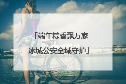 端午粽香飘万家 冰城公安全域守护