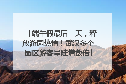 端午假最后一天，释放游园热情！武汉多个园区游客量陡增数倍