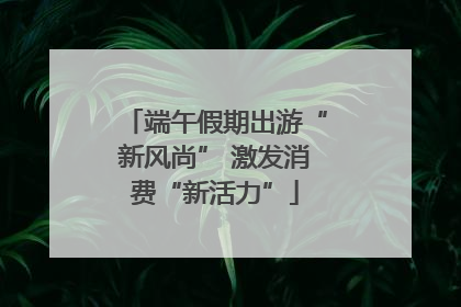 端午假期出游“新风尚” 激发消费“新活力”