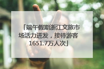 端午假期浙江文旅市场活力迸发，接待游客1651.7万人次