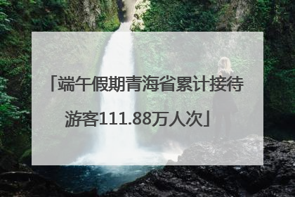 端午假期青海省累计接待游客111.88万人次