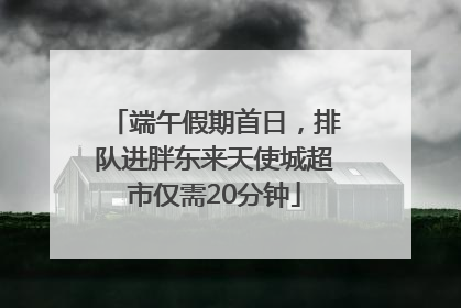 端午假期首日，排队进胖东来天使城超市仅需20分钟