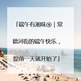 端午有湘味⑨｜常德河街的端午快乐，提前一天就开始了