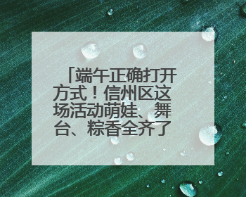端午正确打开方式！信州区这场活动萌娃、舞台、粽香全齐了（图）
