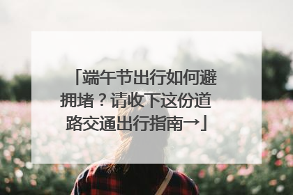 端午节出行如何避拥堵？请收下这份道路交通出行指南→